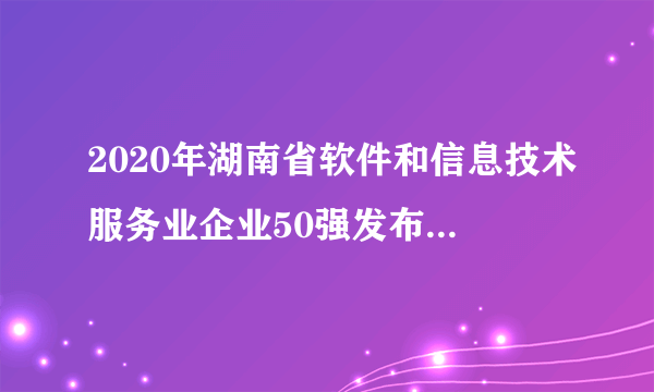 2020年湖南省软件和信息技术服务业企业50强发布 2020湖南软件公司排行榜一览