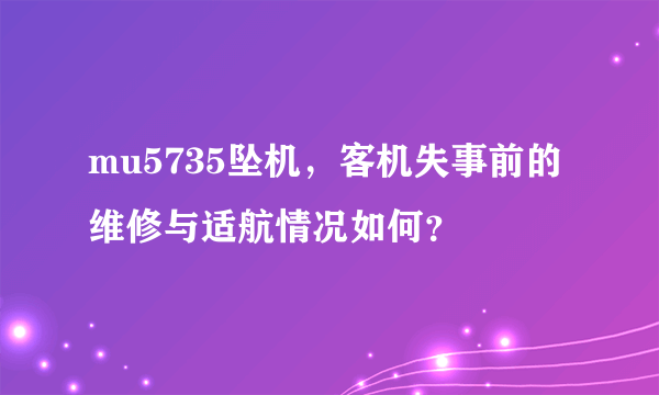 mu5735坠机，客机失事前的维修与适航情况如何？