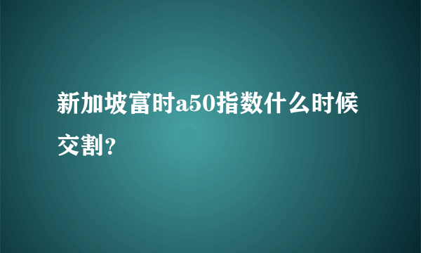 新加坡富时a50指数什么时候交割？