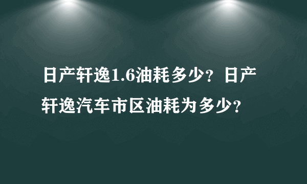 日产轩逸1.6油耗多少？日产轩逸汽车市区油耗为多少？