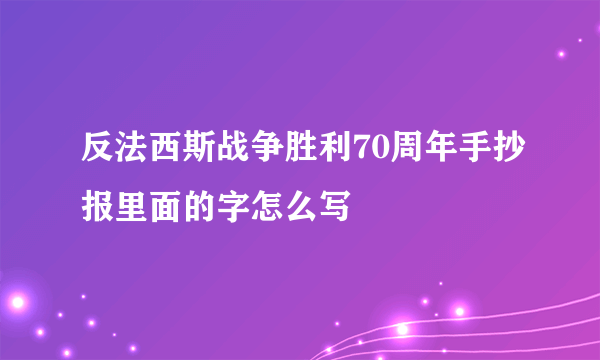 反法西斯战争胜利70周年手抄报里面的字怎么写