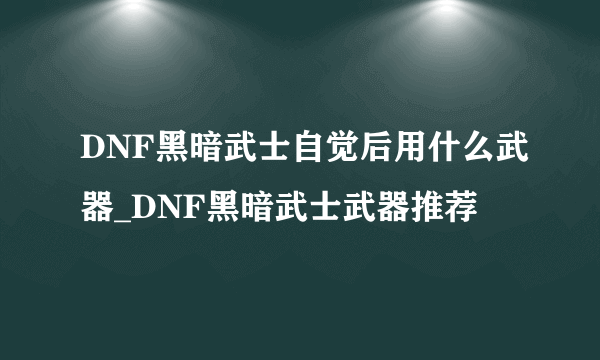 DNF黑暗武士自觉后用什么武器_DNF黑暗武士武器推荐