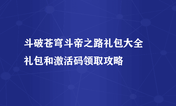 斗破苍穹斗帝之路礼包大全 礼包和激活码领取攻略