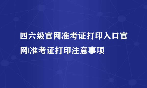 四六级官网准考证打印入口官网|准考证打印注意事项