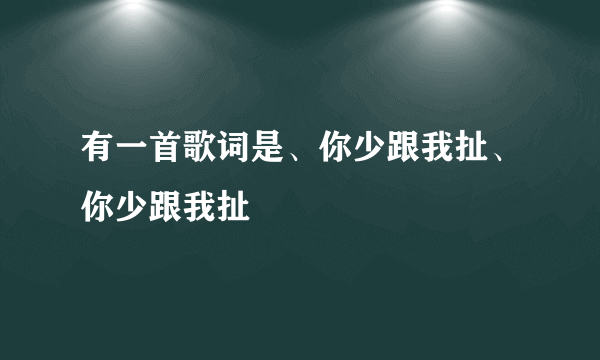 有一首歌词是、你少跟我扯、你少跟我扯