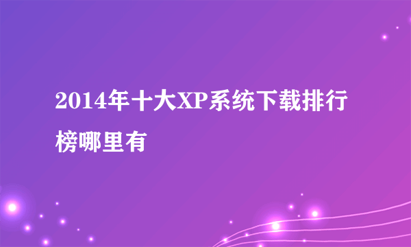 2014年十大XP系统下载排行榜哪里有