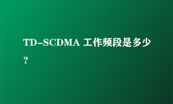 TD-SCDMA 工作频段是多少？