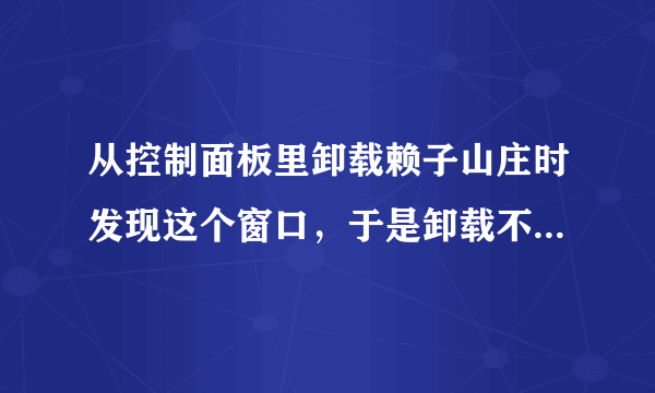 从控制面板里卸载赖子山庄时发现这个窗口，于是卸载不了，怎么办啊？！急急急！！