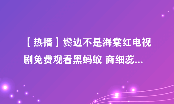 【热播】鬓边不是海棠红电视剧免费观看黑蚂蚁 商细蕊被侮辱令人心疼