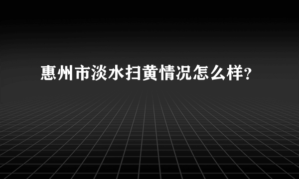 惠州市淡水扫黄情况怎么样？