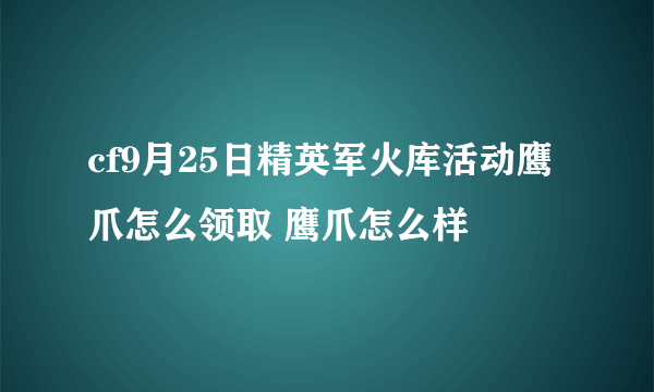 cf9月25日精英军火库活动鹰爪怎么领取 鹰爪怎么样