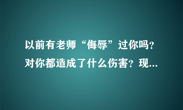 以前有老师“侮辱”过你吗？对你都造成了什么伤害？现在你会“报复”老师吗？