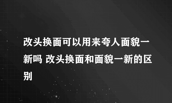 改头换面可以用来夸人面貌一新吗 改头换面和面貌一新的区别