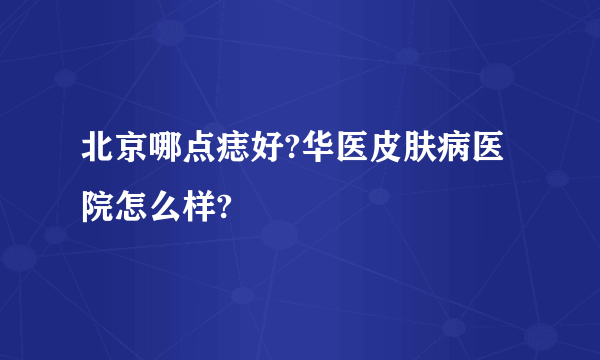 北京哪点痣好?华医皮肤病医院怎么样?