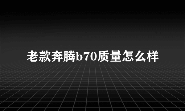 老款奔腾b70质量怎么样