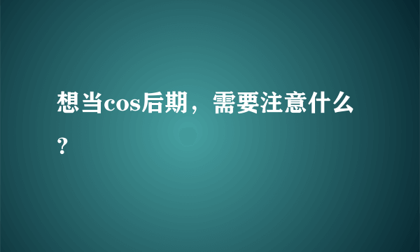 想当cos后期，需要注意什么？