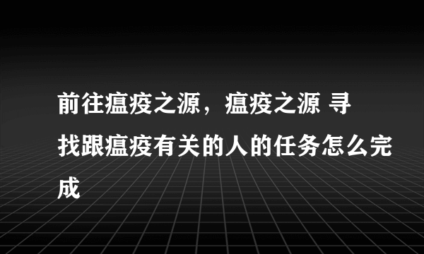 前往瘟疫之源，瘟疫之源 寻找跟瘟疫有关的人的任务怎么完成