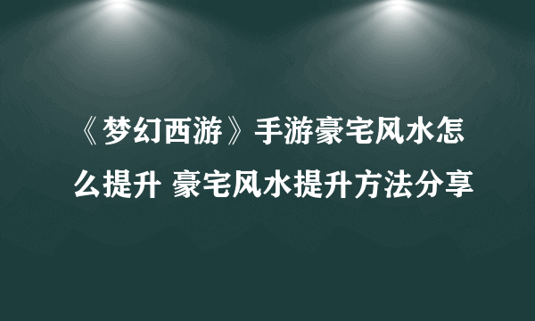 《梦幻西游》手游豪宅风水怎么提升 豪宅风水提升方法分享