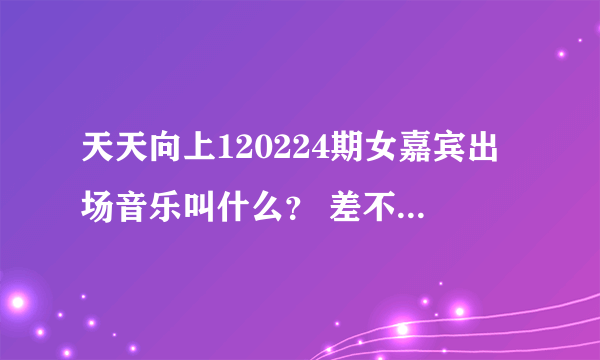 天天向上120224期女嘉宾出场音乐叫什么？ 差不多是5分左右的时候，是不是安室赖美惠的？？