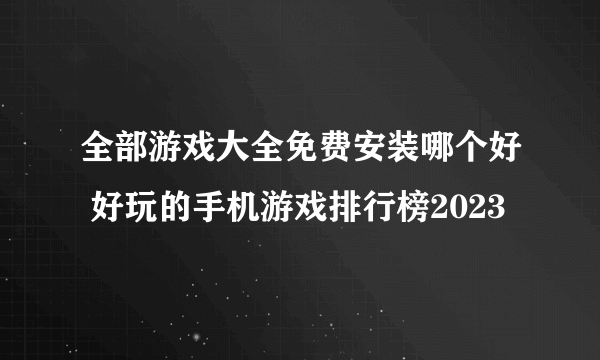 全部游戏大全免费安装哪个好 好玩的手机游戏排行榜2023