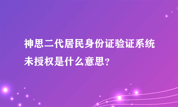 神思二代居民身份证验证系统未授权是什么意思？