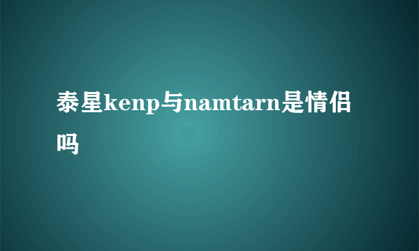 泰星kenp与namtarn是情侣吗