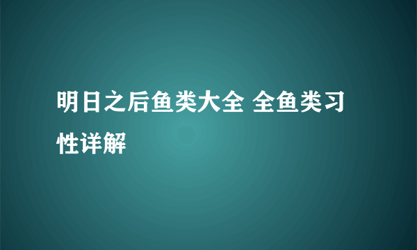 明日之后鱼类大全 全鱼类习性详解