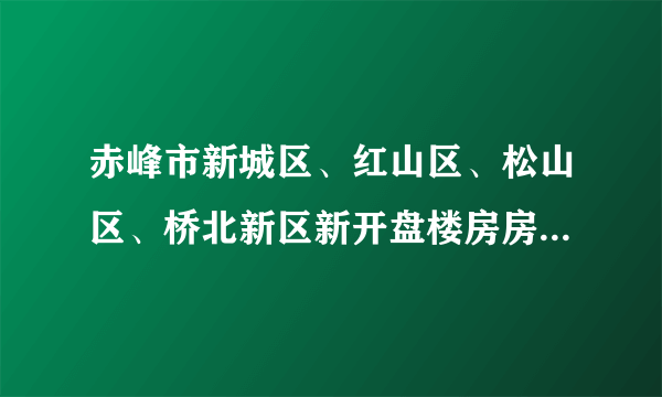 赤峰市新城区、红山区、松山区、桥北新区新开盘楼房房价以及二手房房价