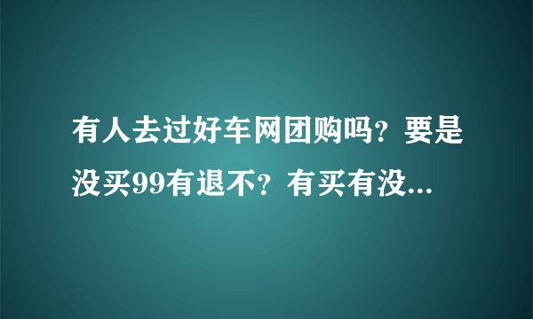 有人去过好车网团购吗？要是没买99有退不？有买有没送500油卡？