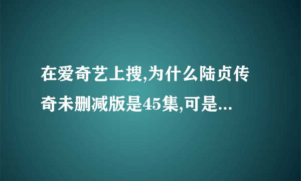 在爱奇艺上搜,为什么陆贞传奇未删减版是45集,可是普通的是59集。怎么回事,哪个才是完整的