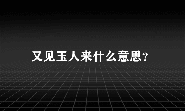 又见玉人来什么意思？