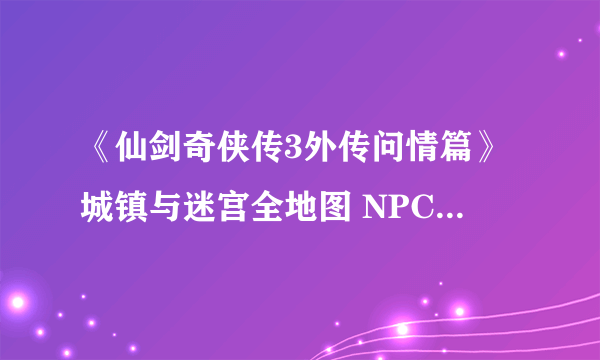 《仙剑奇侠传3外传问情篇》城镇与迷宫全地图 NPC与宝箱位置标注