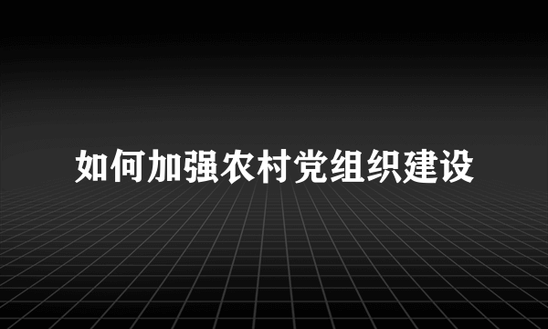 如何加强农村党组织建设