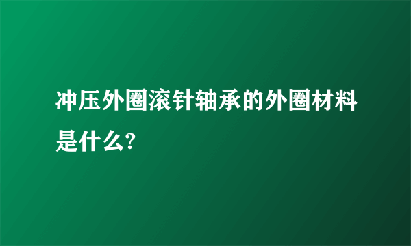 冲压外圈滚针轴承的外圈材料是什么?