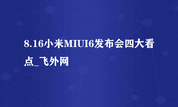 8.16小米MIUI6发布会四大看点_飞外网