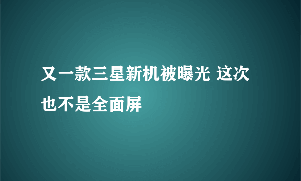 又一款三星新机被曝光 这次也不是全面屏