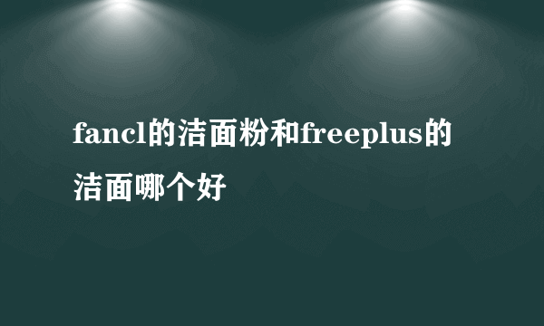 fancl的洁面粉和freeplus的洁面哪个好