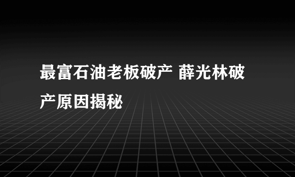 最富石油老板破产 薛光林破产原因揭秘