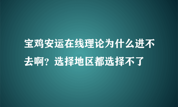 宝鸡安运在线理论为什么进不去啊？选择地区都选择不了