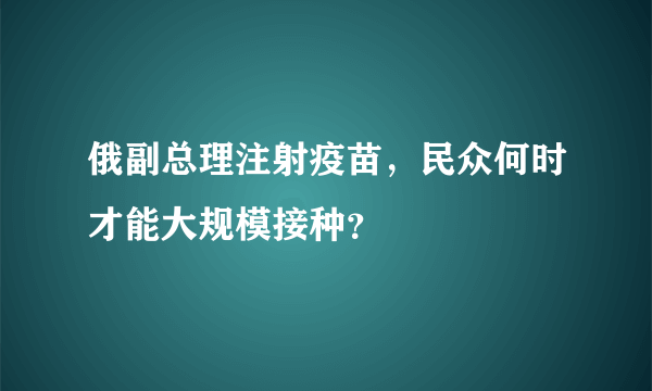 俄副总理注射疫苗，民众何时才能大规模接种？