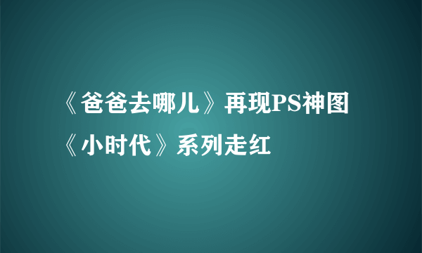 《爸爸去哪儿》再现PS神图 《小时代》系列走红