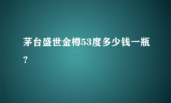 茅台盛世金樽53度多少钱一瓶？