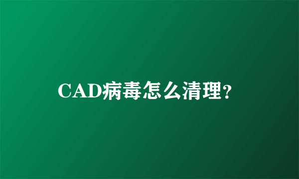 CAD病毒怎么清理？