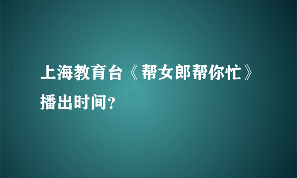 上海教育台《帮女郎帮你忙》播出时间？