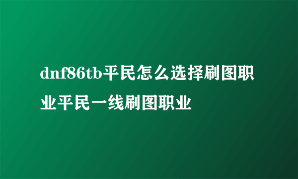 dnf86tb平民怎么选择刷图职业平民一线刷图职业