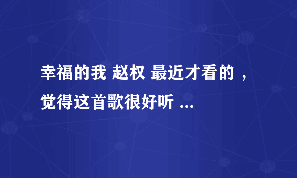 幸福的我 赵权 最近才看的 ， 觉得这首歌很好听 。 如果还有也是同一期的另一首歌的MP3 也发我邮箱谢