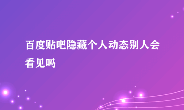 百度贴吧隐藏个人动态别人会看见吗