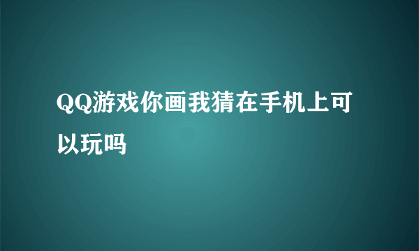 QQ游戏你画我猜在手机上可以玩吗