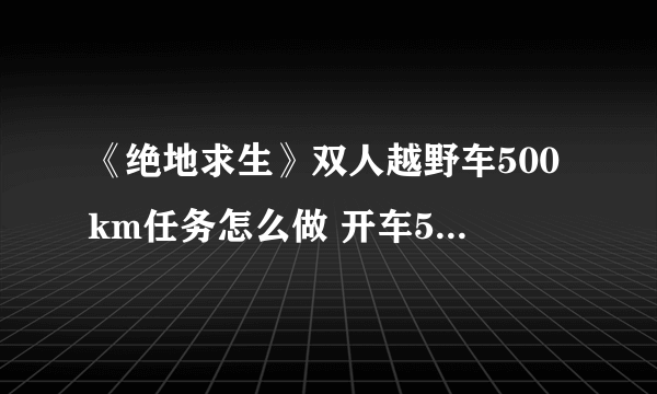 《绝地求生》双人越野车500km任务怎么做 开车500KM完成方法分享