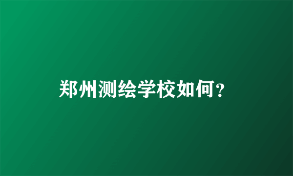 郑州测绘学校如何？